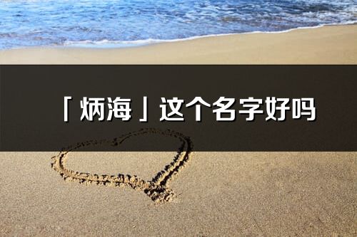 「炳海」这个名字好吗_炳海名字寓意,含义