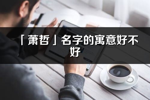 「萧哲」名字的寓意好不好_萧哲含义分析