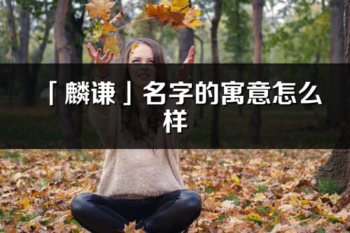 「麟谦」名字的寓意怎么样_麟谦的出处