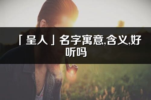 「呈人」名字寓意,含义,好听吗_呈人名字分析打分