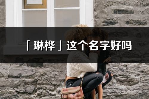 「琳桦」这个名字好吗_琳桦名字寓意,含义