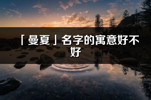 「曼夏」名字的寓意好不好_曼夏含义分析