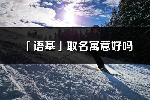 「语基」取名寓意好吗_语基名字含义及五行