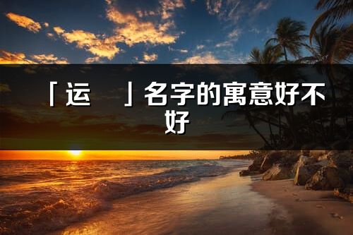 「运璟」名字的寓意好不好_运璟含义分析