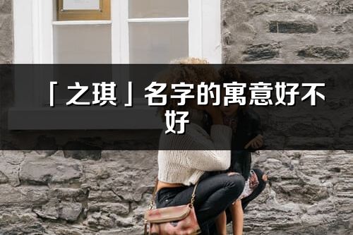 「之琪」名字的寓意好不好_之琪含义分析