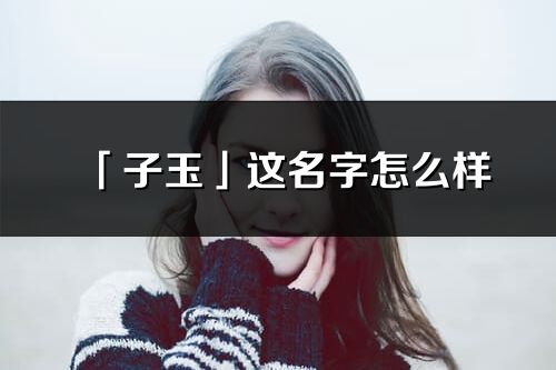 「子玉」这名字怎么样_子玉的名字解释