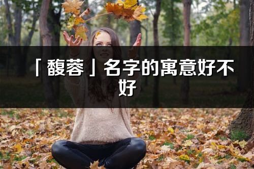 「馥蓉」名字的寓意好不好_馥蓉含义分析