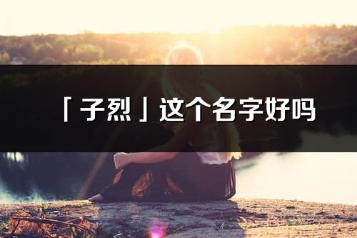 「子烈」这个名字好吗_子烈名字寓意,含义