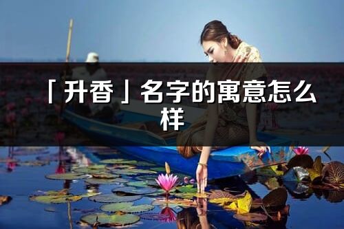 「升香」名字的寓意怎么样_升香的出处