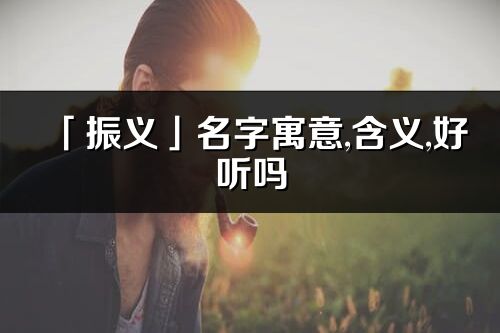 「振义」名字寓意,含义,好听吗_振义名字分析打分