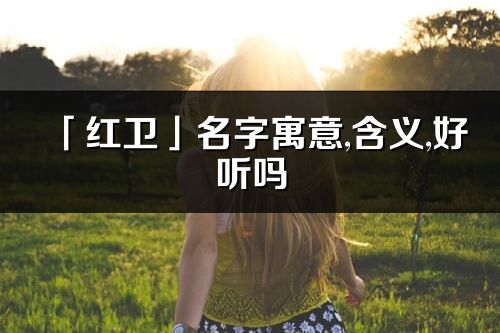 「红卫」名字寓意,含义,好听吗_红卫名字分析打分