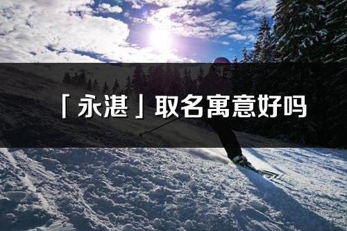 「永湛」取名寓意好吗_永湛名字含义及五行