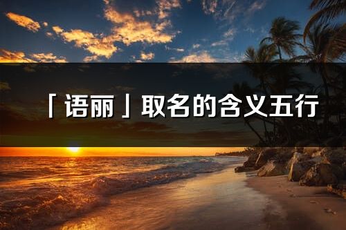 「语丽」取名的含义五行_语丽名字寓意解释