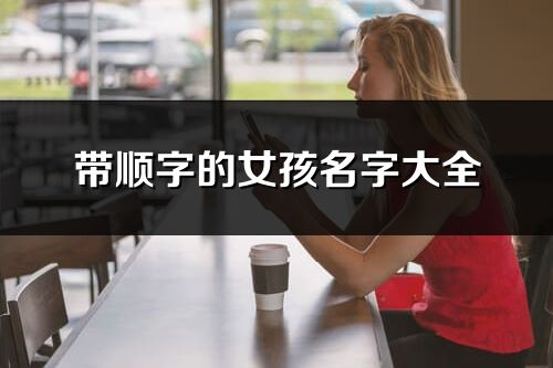 带顺字的女孩名字大全_和顺字搭配的好名字