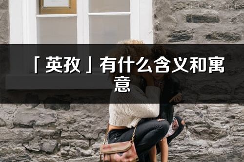 「英孜」有什么含义和寓意_英孜名字的出处与意思