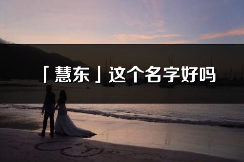 「慧东」这个名字好吗_慧东名字寓意,含义