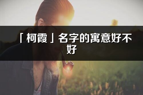 「柯霞」名字的寓意好不好_柯霞含义分析