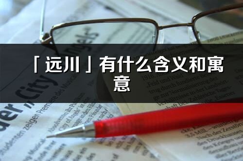 「远川」有什么含义和寓意_远川名字的出处与意思