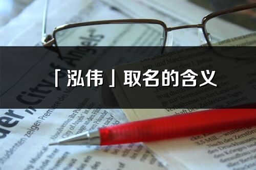 「泓伟」取名的含义_泓伟名字寓意解释