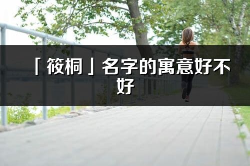 「筱桐」名字的寓意好不好_筱桐含义分析