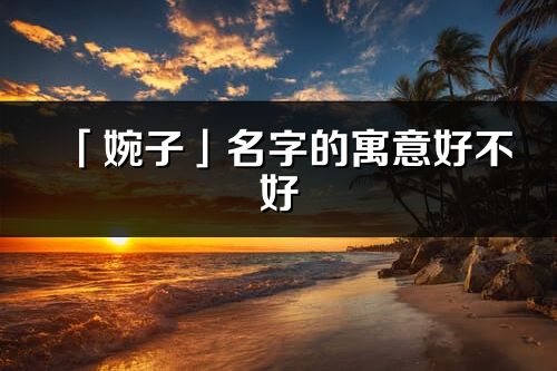 「婉子」名字的寓意好不好_婉子含义分析