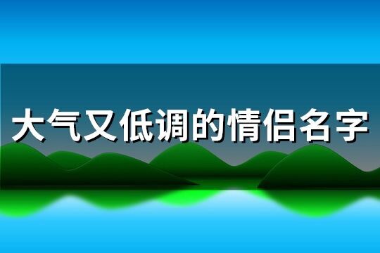 大气又低调的情侣名字(优选115个)