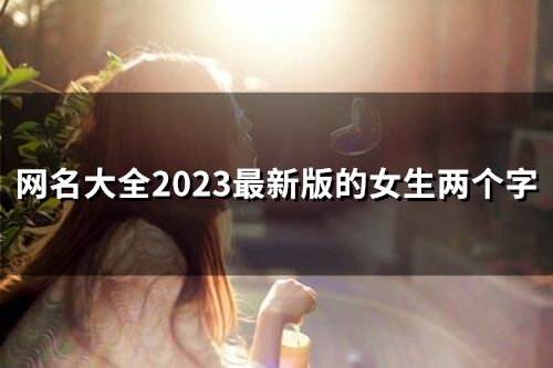 网名大全2023最新版的女生两个字 2023最新网名女两个字