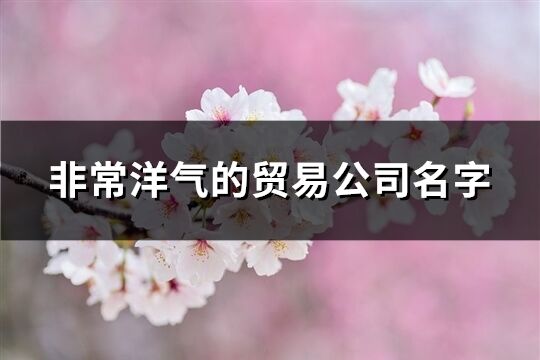 非常洋气的贸易公司名字(优选460个)