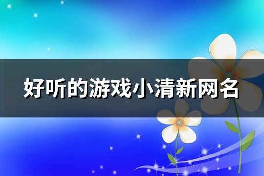 好听的游戏小清新网名(共110个)