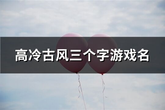 高冷古风三个字游戏名(优选664个)