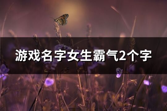 游戏名字女生霸气2个字(精选1412个)