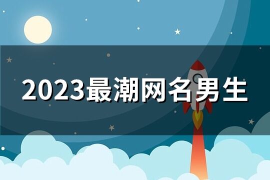 2023最潮网名男生(235个)