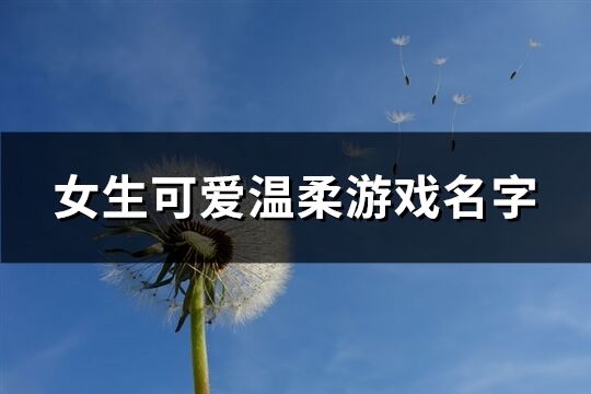 女生可爱温柔游戏名字(优选477个)