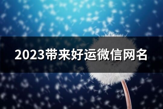 2023带来好运微信网名(989个)