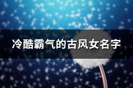 冷酷霸气的古风女名字(精选318个)