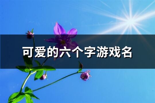 可爱的六个字游戏名(精选830个)