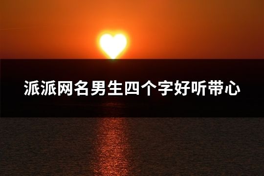 派派网名男生四个字好听带心(81个)