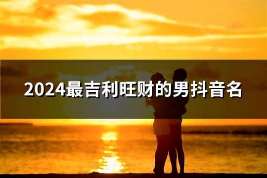 2024最吉利旺财的男抖音名(精选43个)