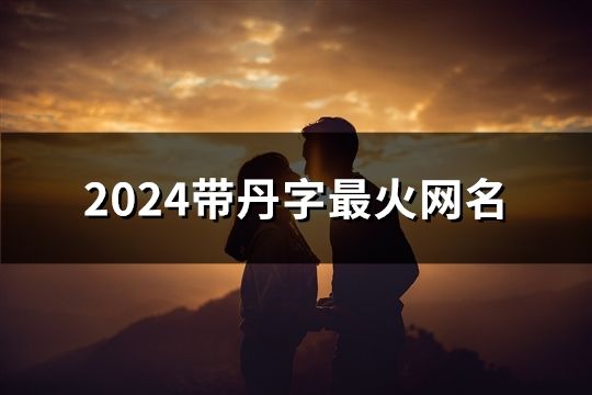 2024带丹字最火网名(199个)