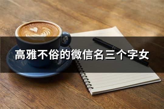 高雅不俗的微信名三个字女(精选37个)