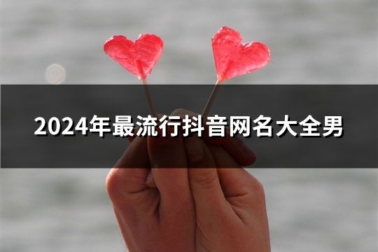 2024年最流行抖音网名大全男(56个)