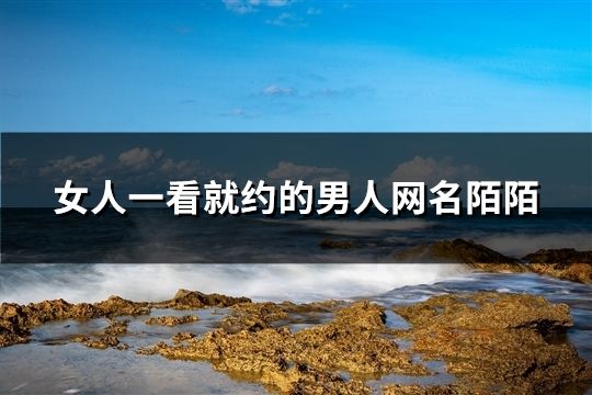 女人一看就约的男人网名陌陌(精选340个)